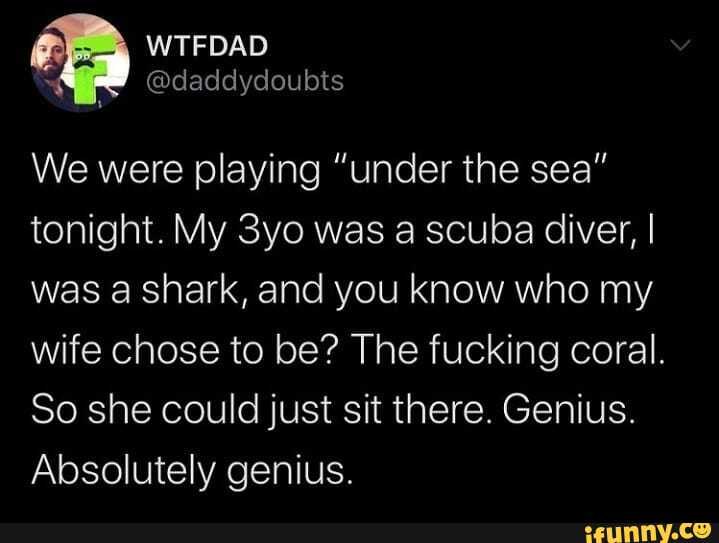 tonight. My 3yo was a scuba diver, I
was a shark, and you know who my
wife chose to be? The fucking coral.
So she could just sit there. Genius.
Absolutely genius.