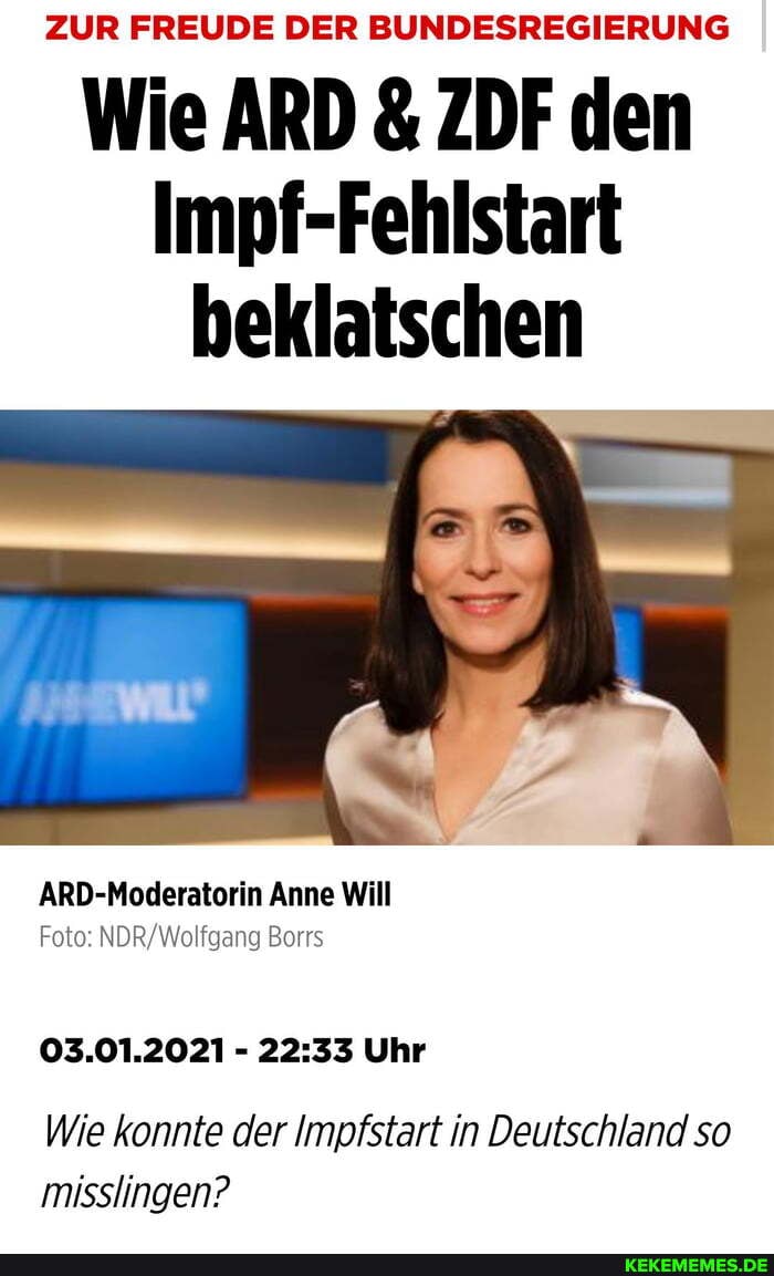 ZUR FREUDE DER BUNDESREGIERUNG
Wie ARD & ZDF den
Impf-Fehlstart beklatschen
ARD-Moderatorin Anne Will
Foto: Borrs
03.01.2021 - Uhr
Wie konnte der Impfstart in Deutschland so misslingen?