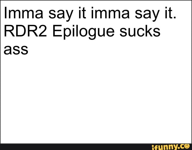Imma say it imma say it.
RDR2 Epilogue sucks
ass