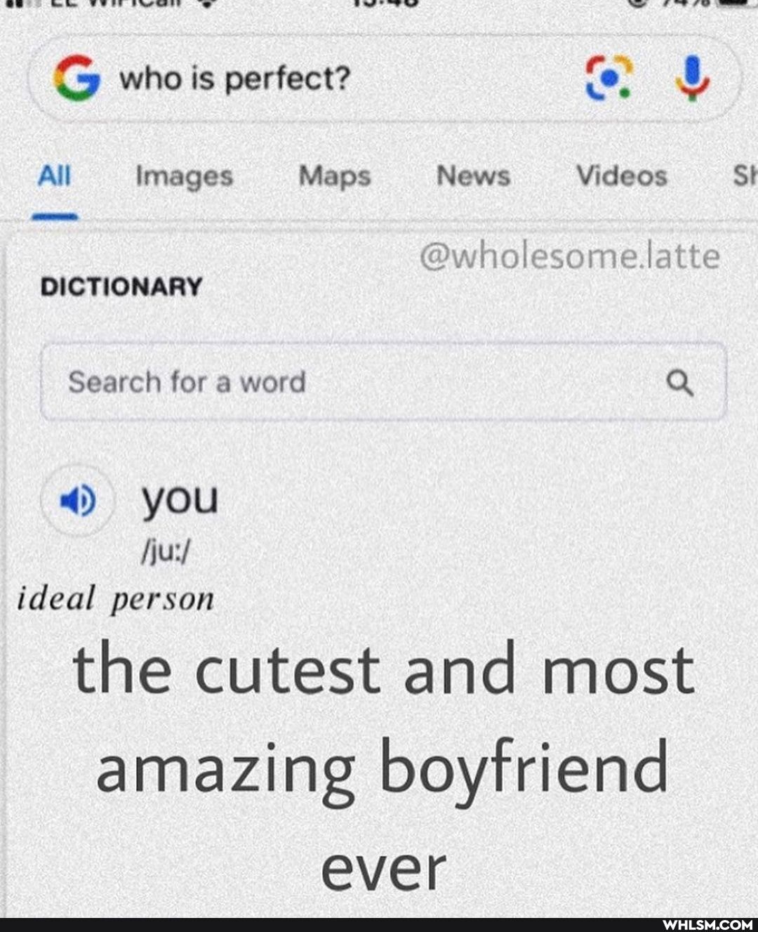 who is perfect?
All Images Maps News Videos St
@wholesome latte
DICTIONARY
Search for a word Q
you ideal person
the cutest and most amazing boyfriend ever