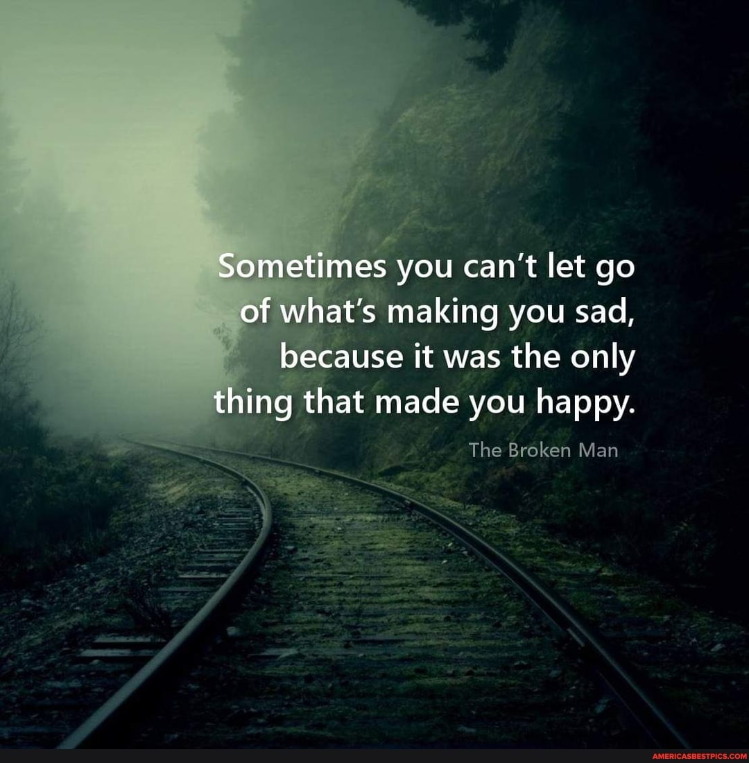Sometimes you can't let go of what's making you sad, because it was the only thing that made you happy.
The Broken Man