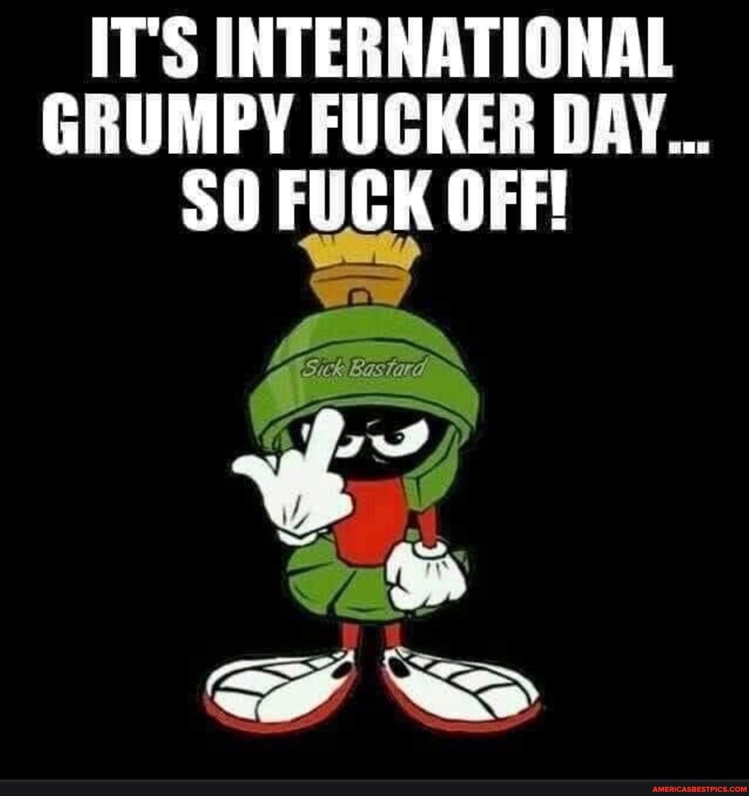 IT'S INTERNATIONAL GRUMPY FUCKER DAY...
FUCK OFF!