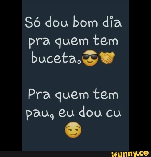 Só dou bom dia pra quem tem buceta dy
Pra quem tem pau, eu dou cu