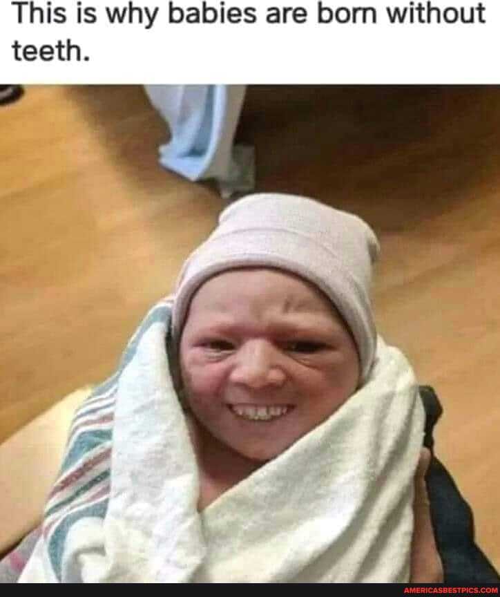 This is why babies are born without teeth.
