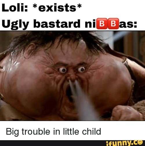 Stupid Ugly Bastards Loli Exists Ugly Bastard Ni Qas Big Trouble In Little Child