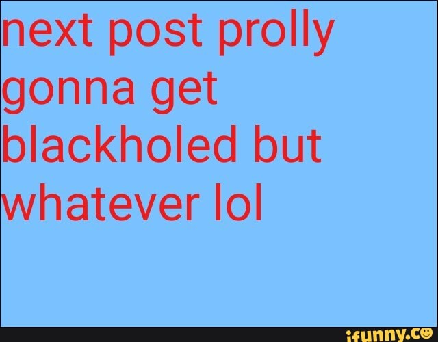 next post prolly
gonna get
blackholed but
whatever lol