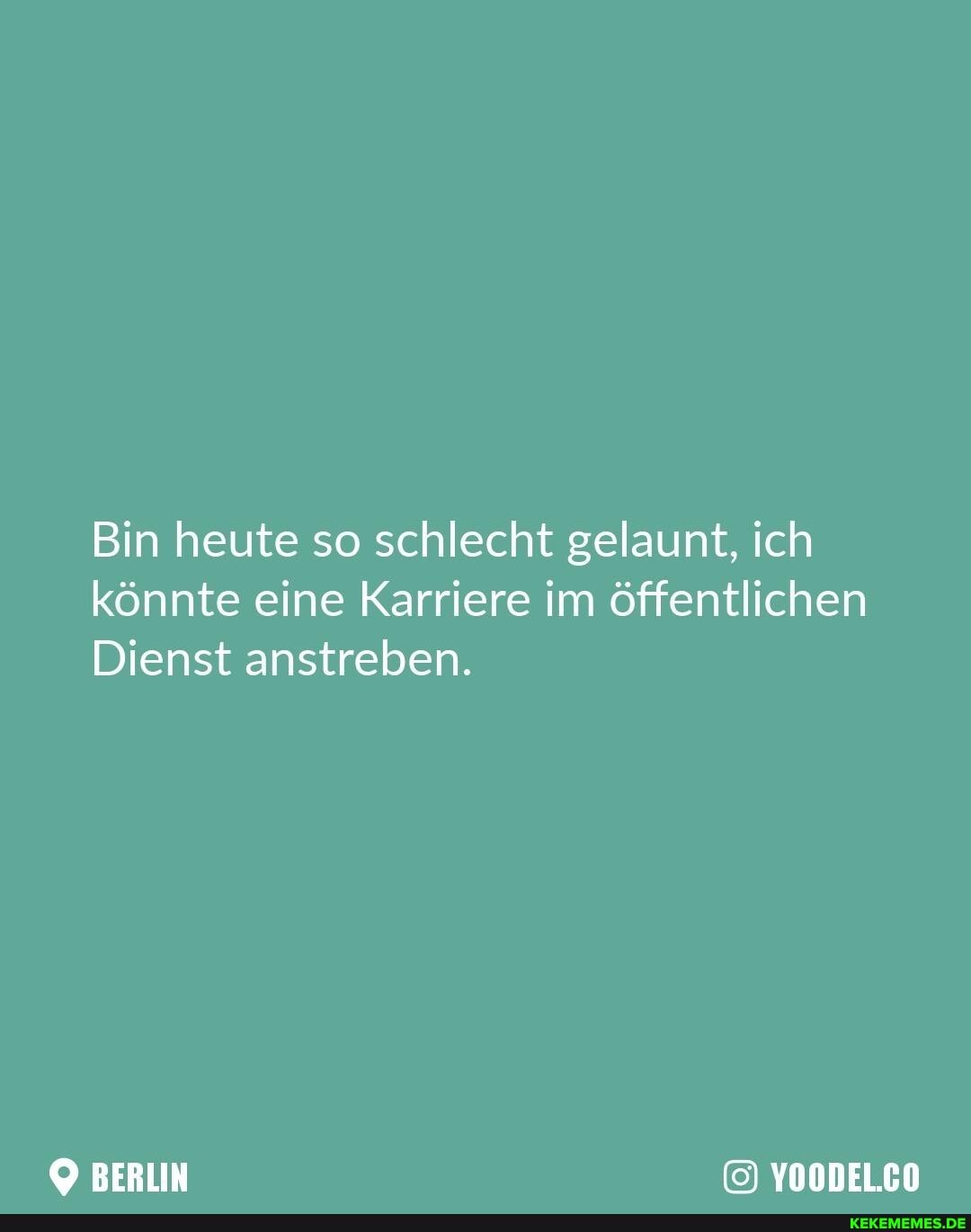 Bin heute so schlecht gelaunt, ich könnte eine Karriere im öffentlichen
Dienst anstreben.
YOODEL.CO
BERLIN