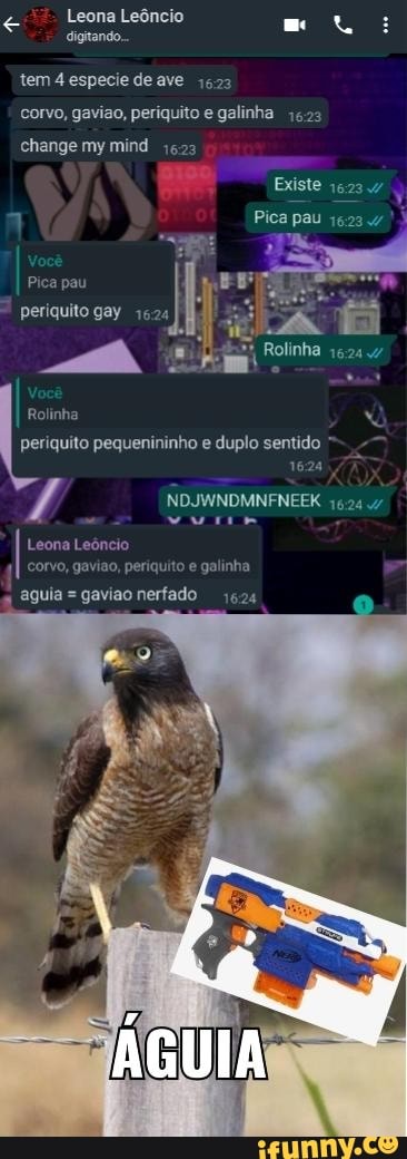 Leona Leôncio : digitando.
tem4 especie deave 1523 corvo, gaviao, periquito e galinha 1523 change my mind 1623
Existe
Pica pau 16234
Pica pau periquito gay
Rolinha
periquito pequenininho e duplo sentido
1624
/ NDJWNDMNENEEK
Leona Leôncio
corvo, gaviao, periquito e galinha
aguia = gaviao nerfado
1624
ÁGUIA