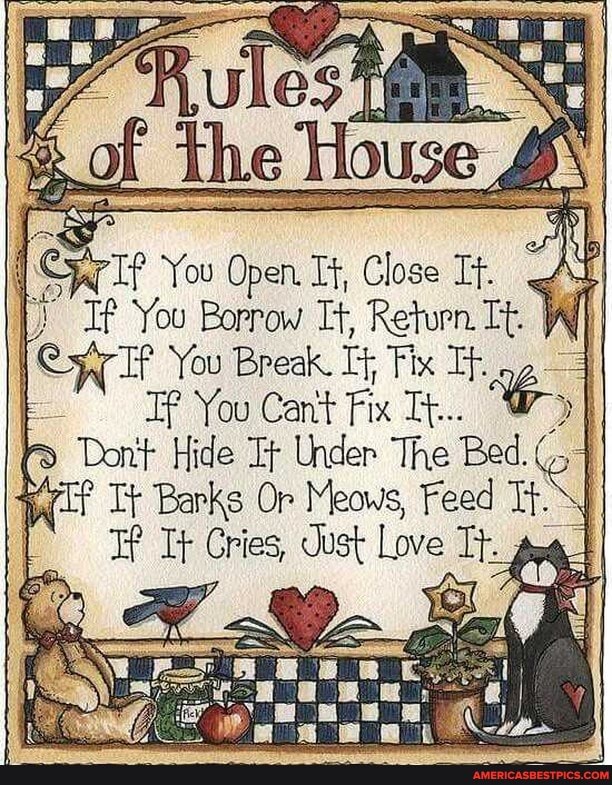 aS You Open. It, Close It. Ag
If You Borrow It, Return. Lt.
Cy You Break Fix
Tf You Cant Fix Tt...
Don't Hide Under The Bed.
Ty Barks Or Meows, Feed Tt.
Gries, Just Love Tt.