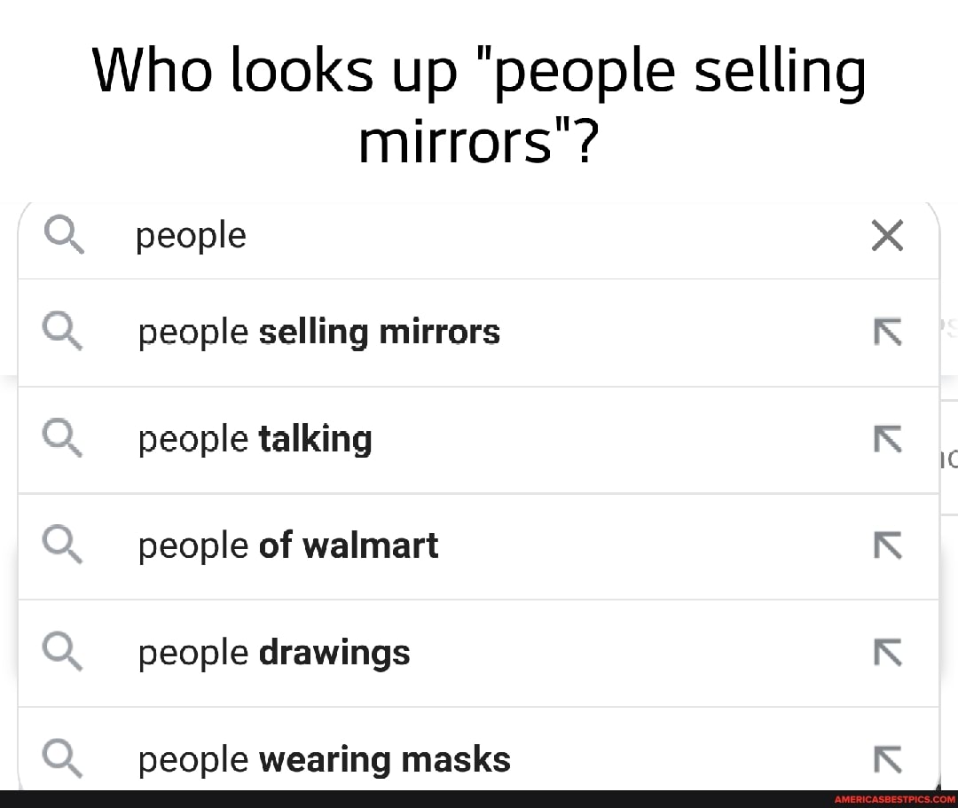 Who looks up "people selling mirrors"?
people
people selling mirrors people talking
people of walmart people drawings
people wearing masks