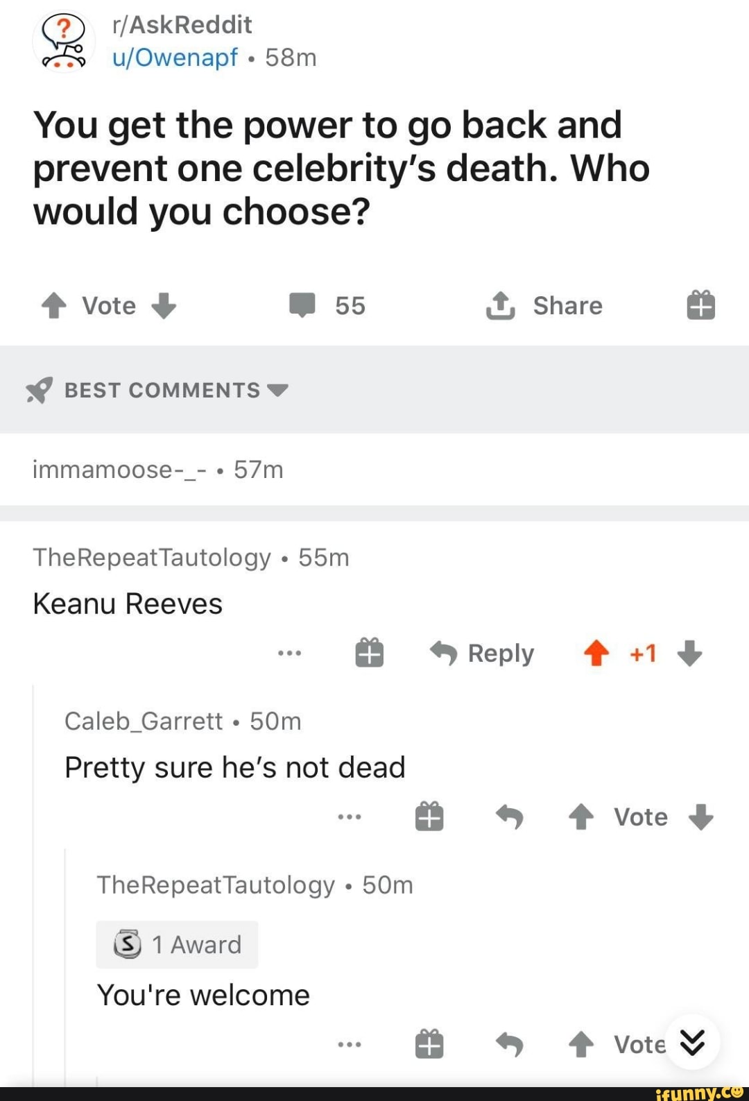 2
You get the power to go back and
prevent one celebrity's death. Who
would you choose?
4 Vote Y M 55 É, Share
Keanu Reeves
Garrett
Pretty sure he's not dead
You're welcome
