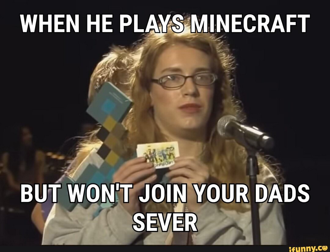 WHEN HE PLAYS MINECRAFT
BUT WON'T JOIN YOUR DADS SEVER