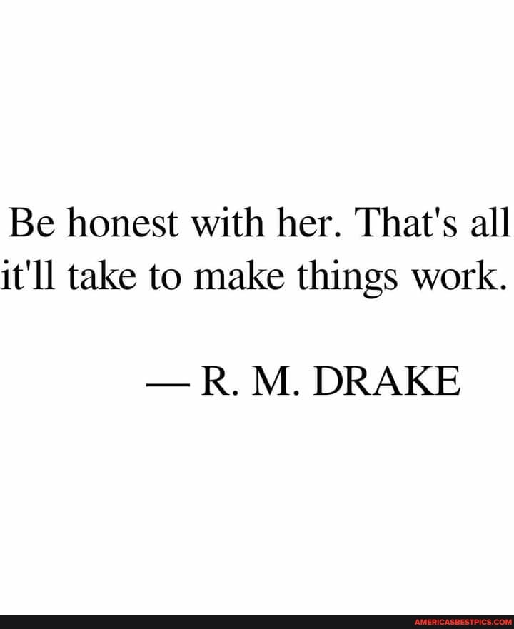 Be honest with her. That's all it'll take to make things work.
- R. M. DRAKE