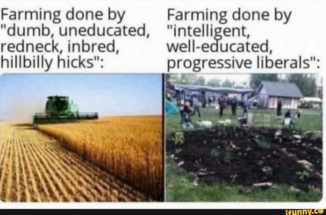 Farming done by Farming done by
"dumb, uneducated, "intelligent,
redneck, inbred, well-educated,
hillbilly hicks":