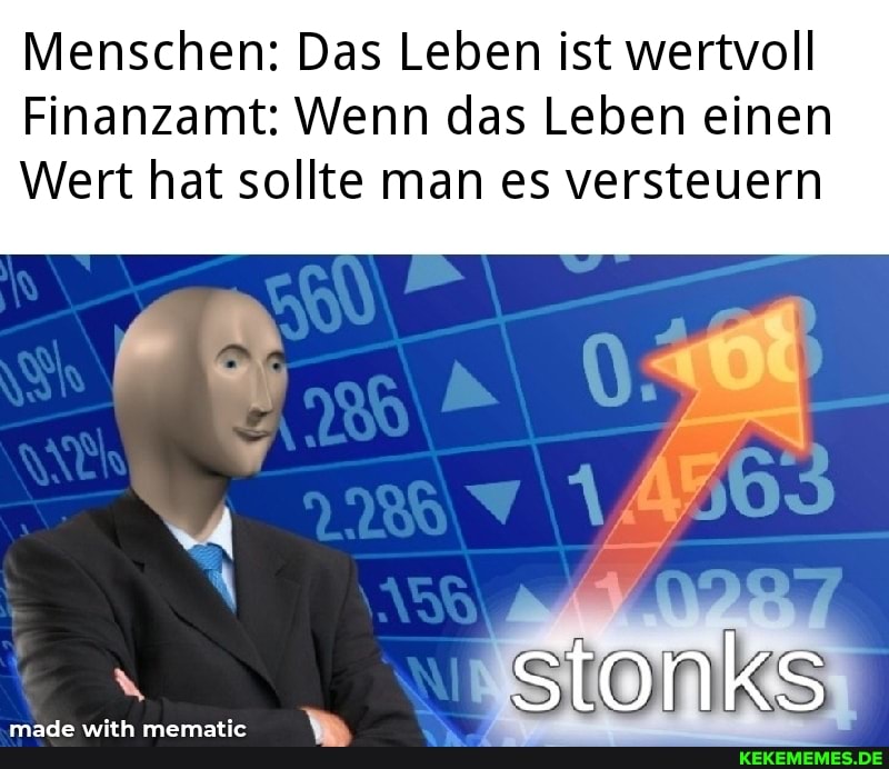Menschen: Das Leben ist wertvoll
Finanzamt: Wenn das Leben einen
Wert hat sollte man es versteuern
x stonks
made wich mematie