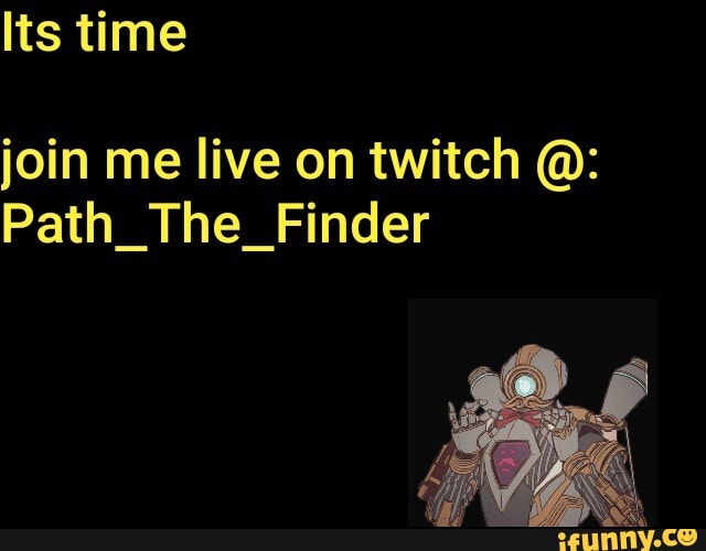 Its time
join me live on twitch
Path_The_Finder