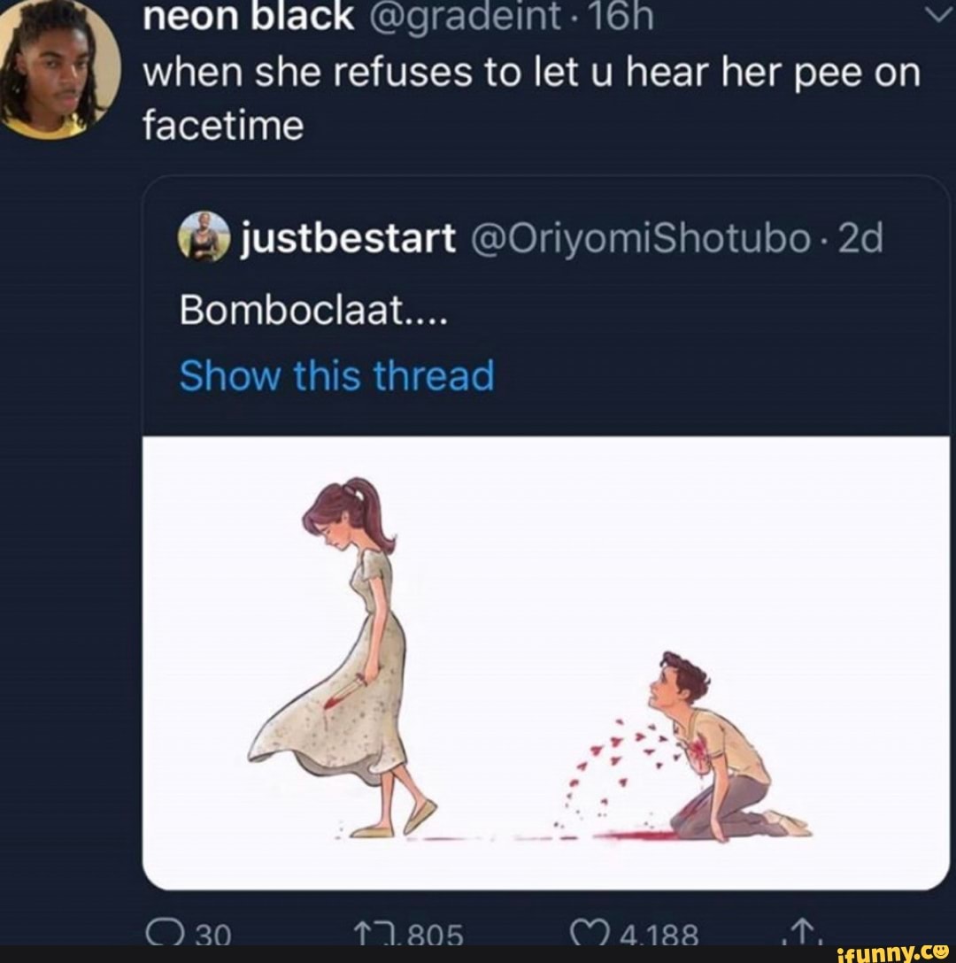 A
when she refuses to let u hear her pee on 2" facetime
Bomboclaat....