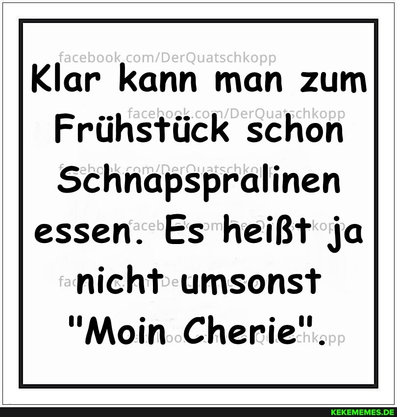 Klar kann man zum
Frühstück schon
Schnapspralinen
essen. Es heißt ja nicht umsonst
"Moin Cherie".
