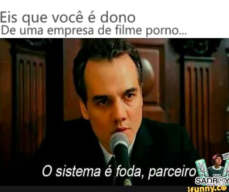 Eis que você é dono
De uma empresa de filme porno...
r
a
ES
O sistema é foda, parceiros
a