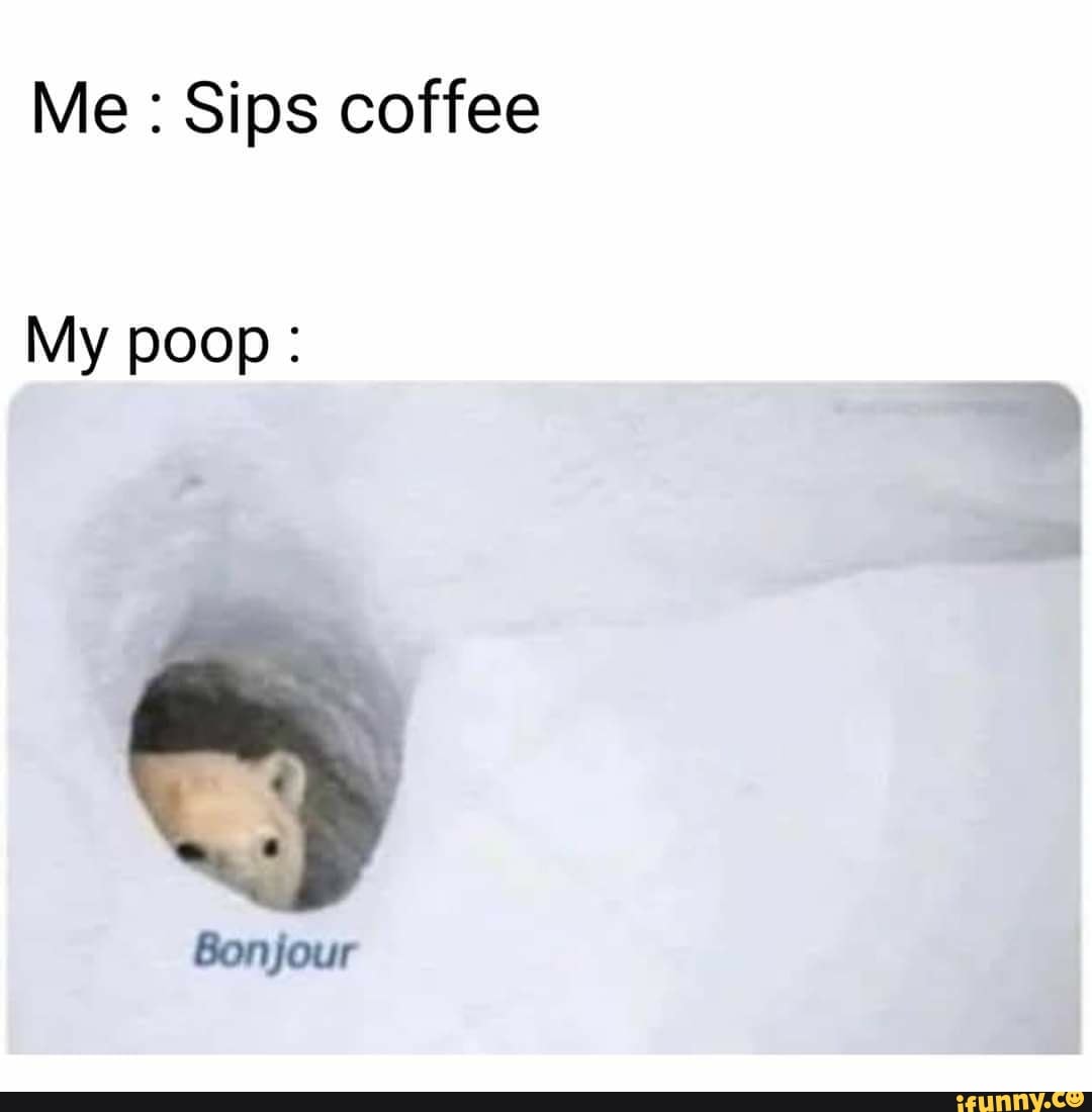 Me Sips coffee
My poop: