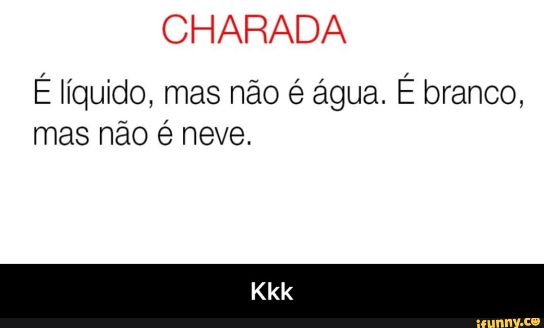 CHARADA
É líquido, mas não é água. É branco,
mas não é neve. - Kkk