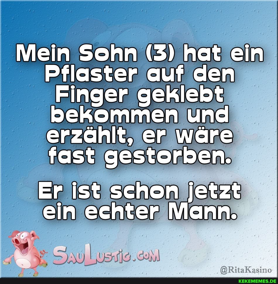 Mein Sohn (3) hat ein
Pflaster auf den
Finger geklebt bekommen und erzählt, er wäre fast gestorben.
Er ist schon jetzt ein eehter Mann.