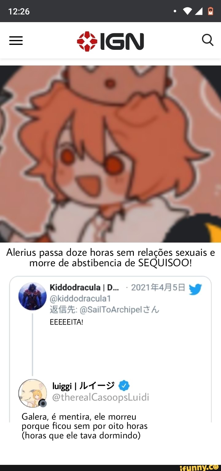 Alerius passa doze horas sem relações sexuais e morre de abstibencia de SEQUISOO!
Kiddodracula ID... 2021Z455H ii kiddodraculal
SalToArchipelã
EEEEEITA!
" EtherealCasoopsLuidi
Galera, é mentira, ele morreu porque ficou sem por oito horas
(horas que ele tava dormindo)