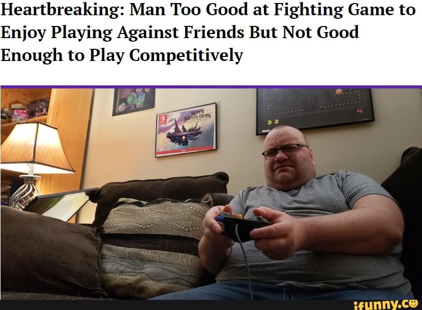 Heartbreaking: Man Too Good at Fighting Game to
Enjoy Playing Against Friends But Not Good
Enough to Play Competitively