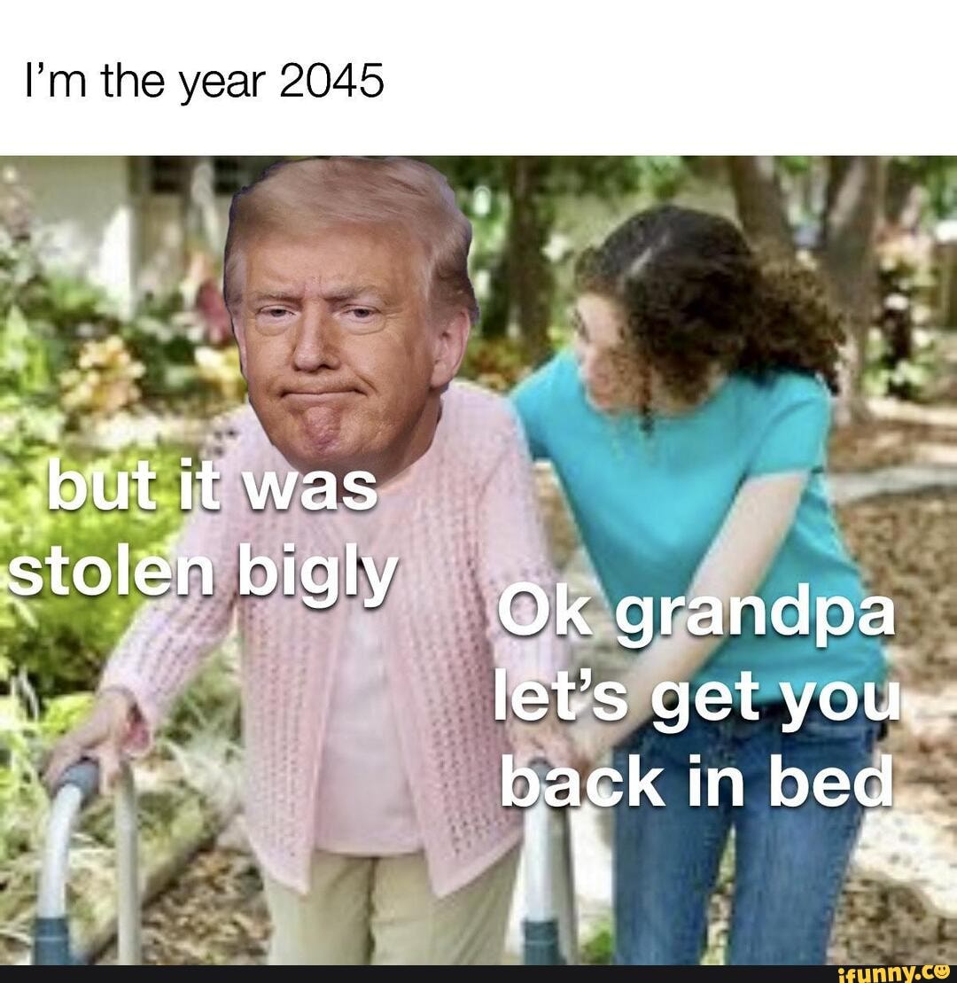 I'm the year 2045 but it was stolen bigly Ok grandpa let's get you