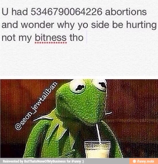 U had 5346790064226 abortions
and wonder why yo side be hurting