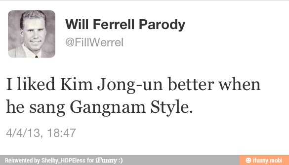 Will Ferrell Parody
I liked Kim Jong-un better when
he sang Gangnam Style.