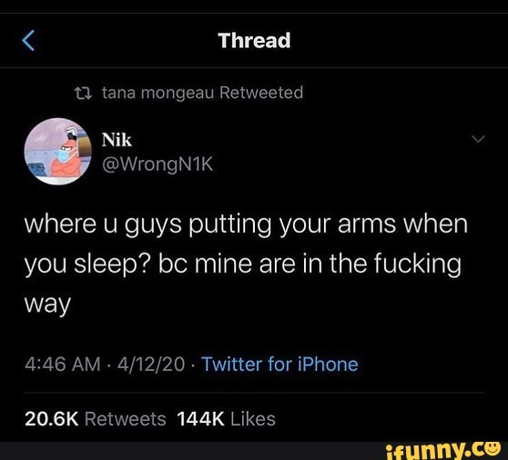 < Thread
tana mongeau Retweeted
where u guys putting your arms when you sleep? bc mine are in the fucking way
AM - - Twitter for iPhone
20 GK Retweetec 144K I ikac