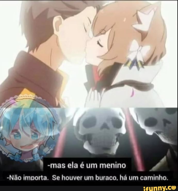 -mas ela é um menino
-Não importa. Se houver um buraco, há um caminho