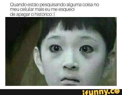 Quando estão pesquisando alguma coisa no
meu celular mais eu me esqueci
de apagar o histórico: