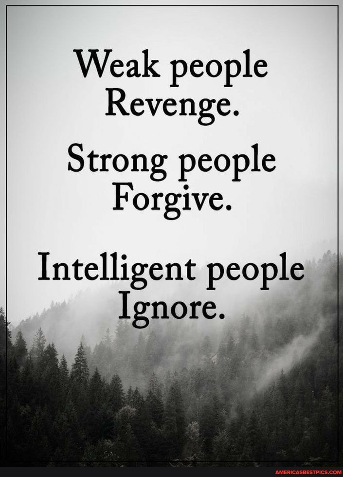 Weak people
Revenge.
Strong people
Forgive.
Intelligent people
Ignore.