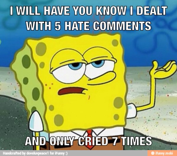 I WILE HAVE YOU KNOW 1 DEALT
WITH 5 HATE COMMENTS