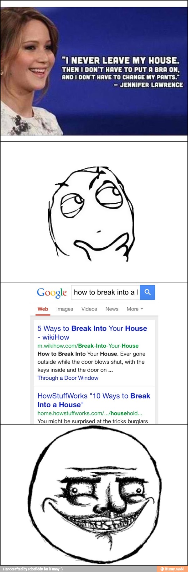 Meda
"I NEVER LEAVE MY HOUSE.
THEN I DON'T HAVE TO PUT A BRA ON,
AND I DON'T HAVE TO CHANGE MY PANTS."
m.wikihow.com/Break-Into-Your-House
How to Break Into Your House. Ever gone
outside while the door blows shut, with the
keys inside and the door on...
Through Door Window