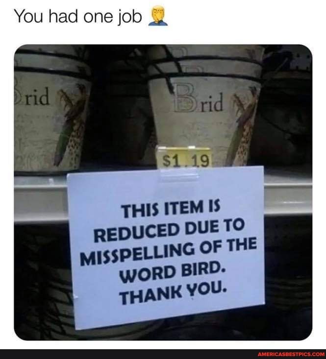 You had one job
19
THIS ITEM
REDUCED DUE TO
MISSPELLING OF THE WORD BIRD.
THANK YOU-