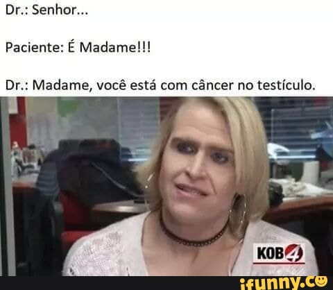 pee ali
Paciente:
É Madame
Dr.: Madame, você está com câncer no testículo.
i