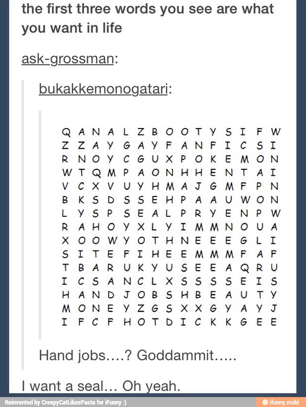 the first three words you see are what
you want in life
ask-grossman:
bukakkemonogatari:
NOYCGUXPOKEMON R
VOX
MP AONHHENTA TI
VUYHMAITGMFPN
BKSDSSEHPAAUWON
SITEFIHEEMMME ASF
TBARUKYUSEE