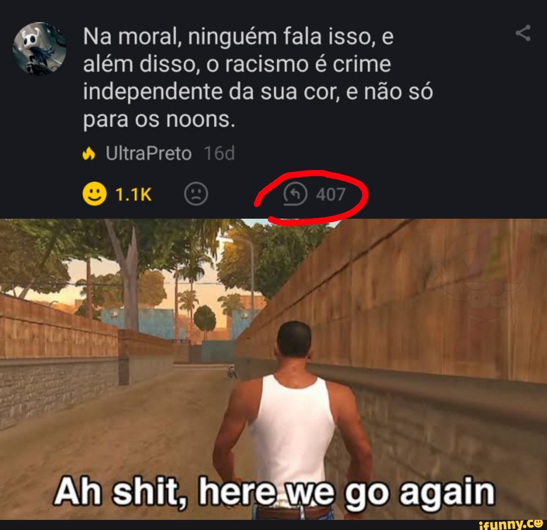 Na moral, ninguém fala isso, e
além disso, o racismo é crime independente da sua cor, e não só para os noons.
UltraPreto
Ah shit, hereiwe go again