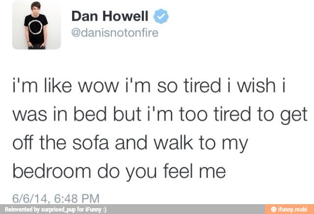 i'm like wow i'm so tired i wish i
was in bed but i'm too tired to get
off the sofa and walk to my
bedroom do you feel me