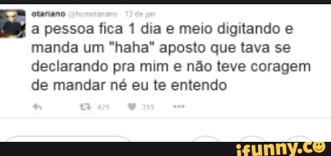a pessoa fica 1 dia e meio digitando e
manda um "haha" aposto que tava se
declarando pra mim e não teve coragem
de mandar né eu te entendo