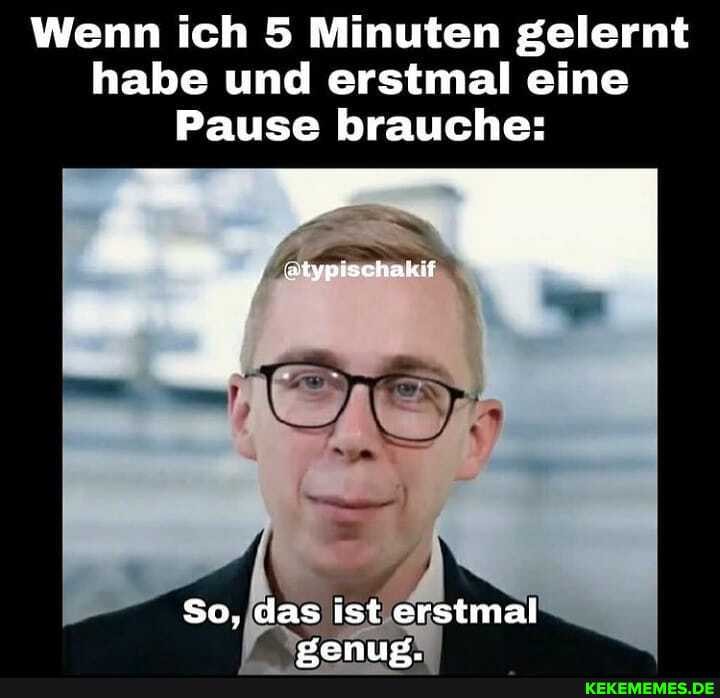 Wenn ich 5 Minuten gelernt habe und erstmal eine
Pause brauche:
etypischakif
So, das ist erstmal