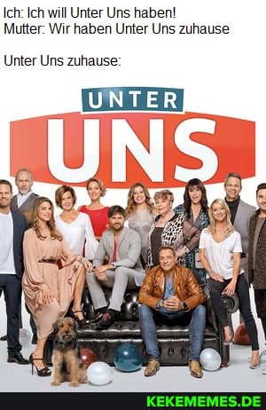 Ich: Ich will Unter Uns haben!
Mutter: Wir haben Unter Uns zuhause
Unter Uns zuhause:
UNTER