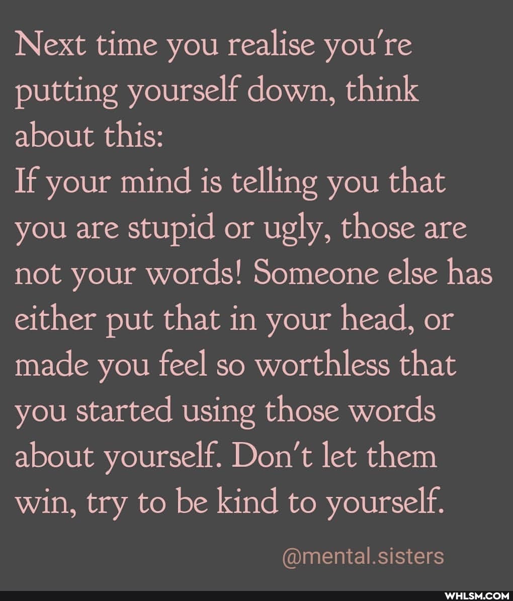 Next time you realise you're putting yourself down, think about this:
If your mind is telling you that you are stupid or ugly, those are not your words! Someone else has either put that in your head, or made you feel so worthless that you started using those words about yourself. Don't let them win, try to be kind to yourself.
@mental.sisters