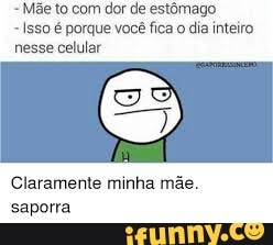 Mãe to com dor de estômago
Isso é porque você
fica o
dia inteiro
nesse celular
Claramente minha mãe.
saporra