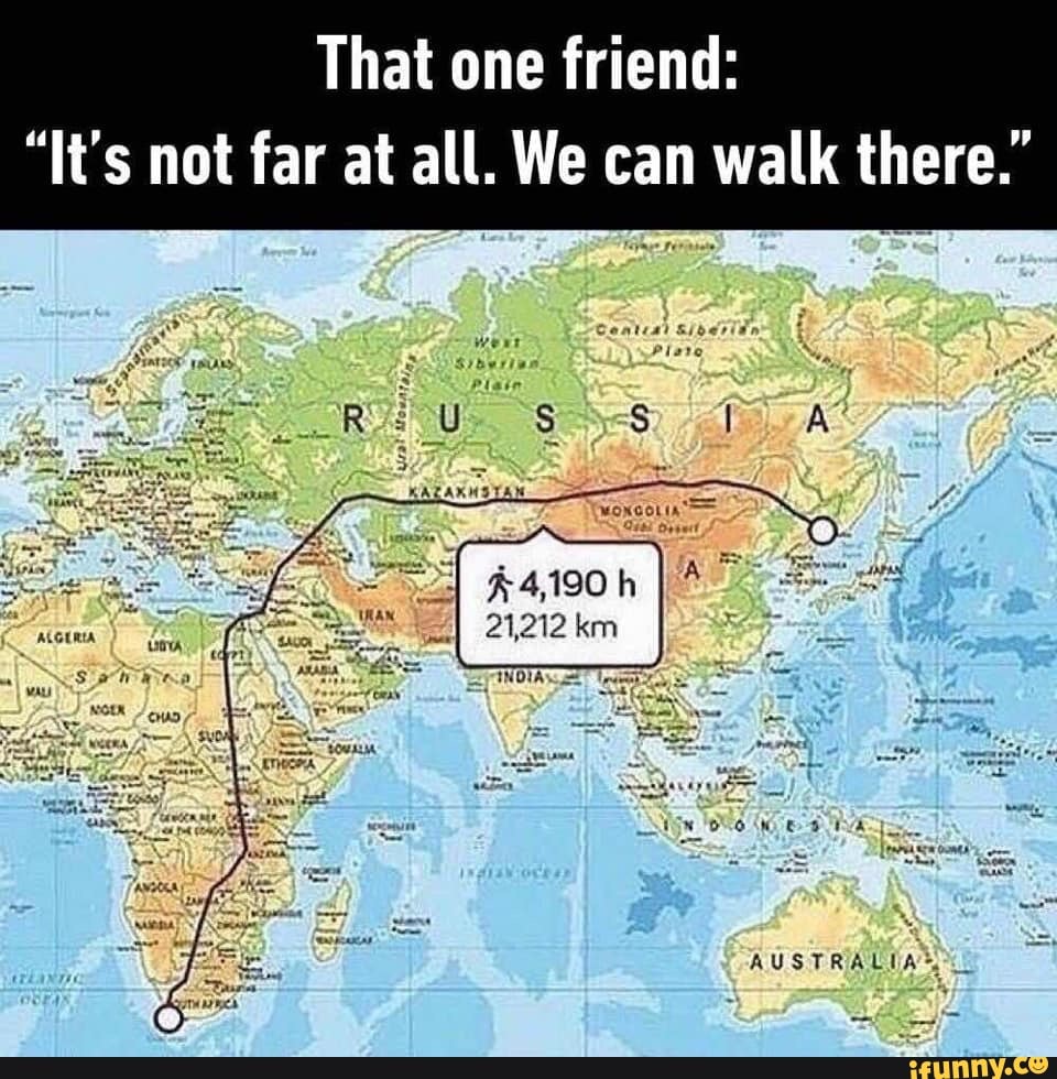 That one friend:
"It's not far at all. We can walk there."
44,190 h