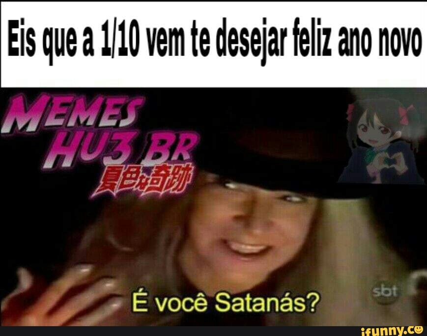 Eis que à 1/40 vem te desejar feliz ano novo
É você Satanás?