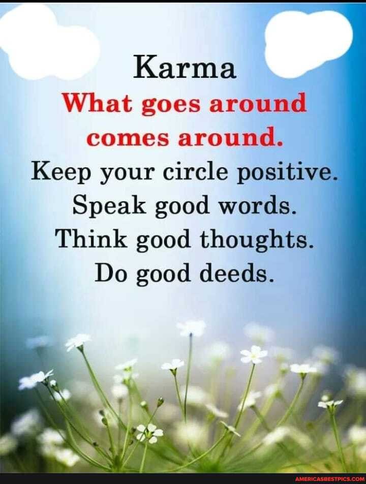 Karma
What goes around comes around.
Keep your circle positive.
Speak good words.
Think good thoughts.
Do good deeds.